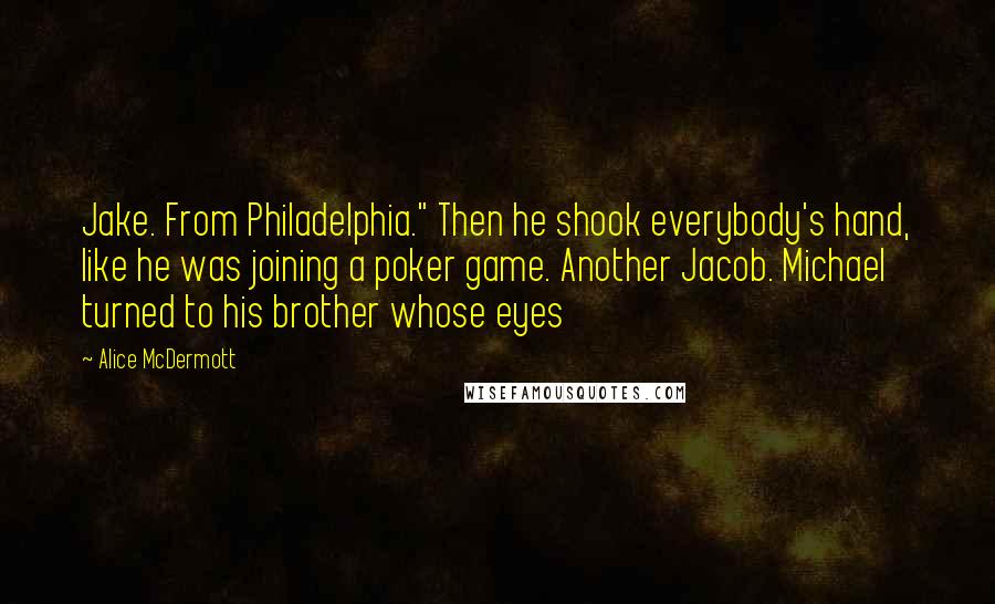 Alice McDermott Quotes: Jake. From Philadelphia." Then he shook everybody's hand, like he was joining a poker game. Another Jacob. Michael turned to his brother whose eyes