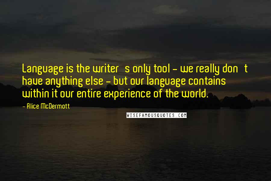 Alice McDermott Quotes: Language is the writer's only tool - we really don't have anything else - but our language contains within it our entire experience of the world.