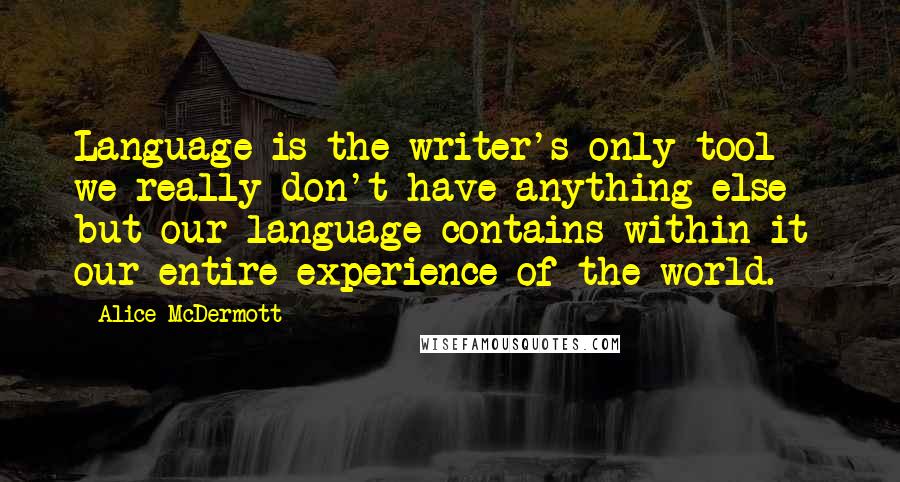 Alice McDermott Quotes: Language is the writer's only tool - we really don't have anything else - but our language contains within it our entire experience of the world.