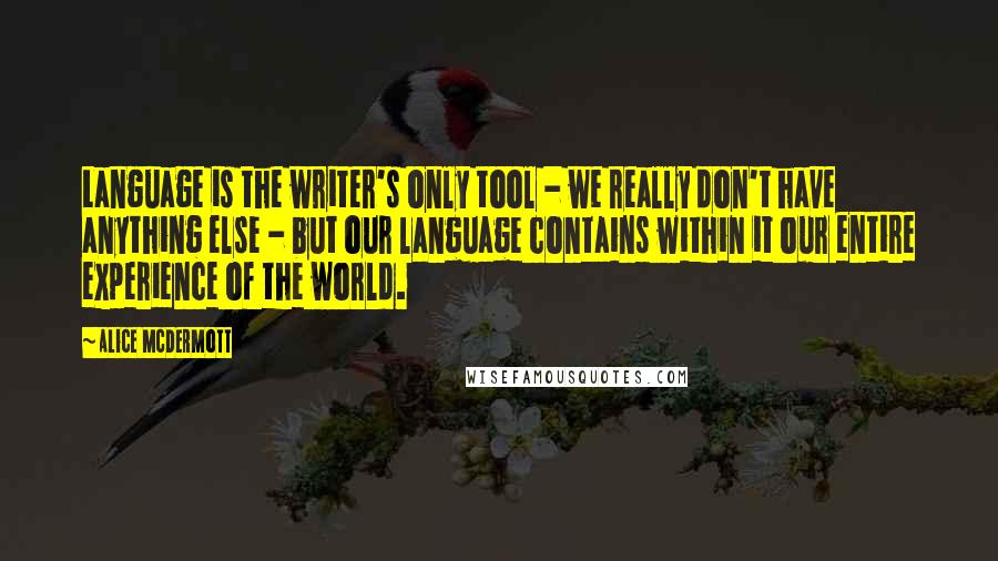 Alice McDermott Quotes: Language is the writer's only tool - we really don't have anything else - but our language contains within it our entire experience of the world.