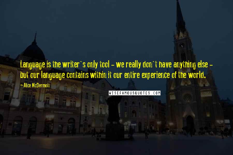 Alice McDermott Quotes: Language is the writer's only tool - we really don't have anything else - but our language contains within it our entire experience of the world.