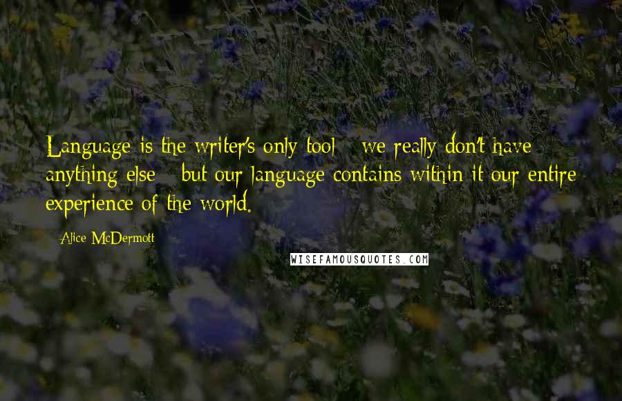 Alice McDermott Quotes: Language is the writer's only tool - we really don't have anything else - but our language contains within it our entire experience of the world.