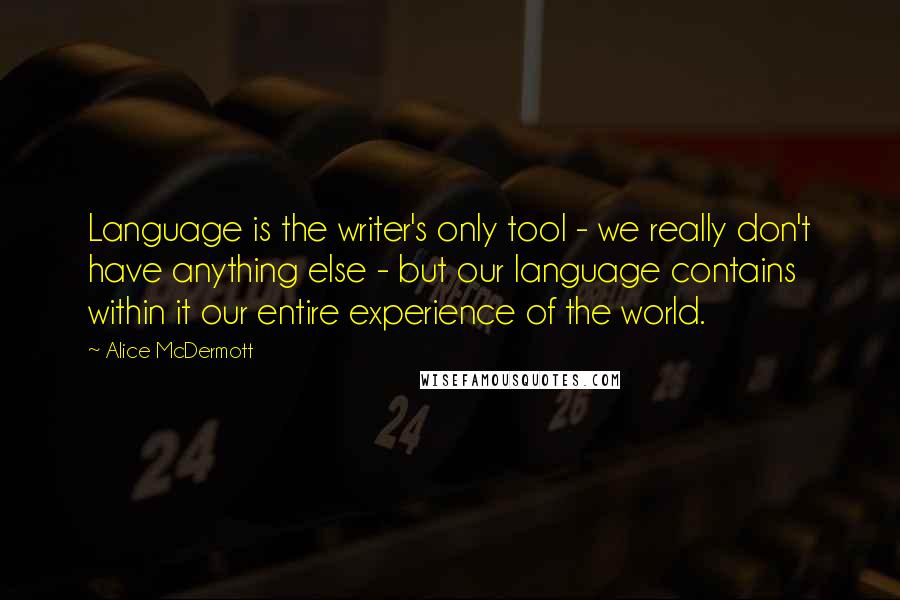 Alice McDermott Quotes: Language is the writer's only tool - we really don't have anything else - but our language contains within it our entire experience of the world.