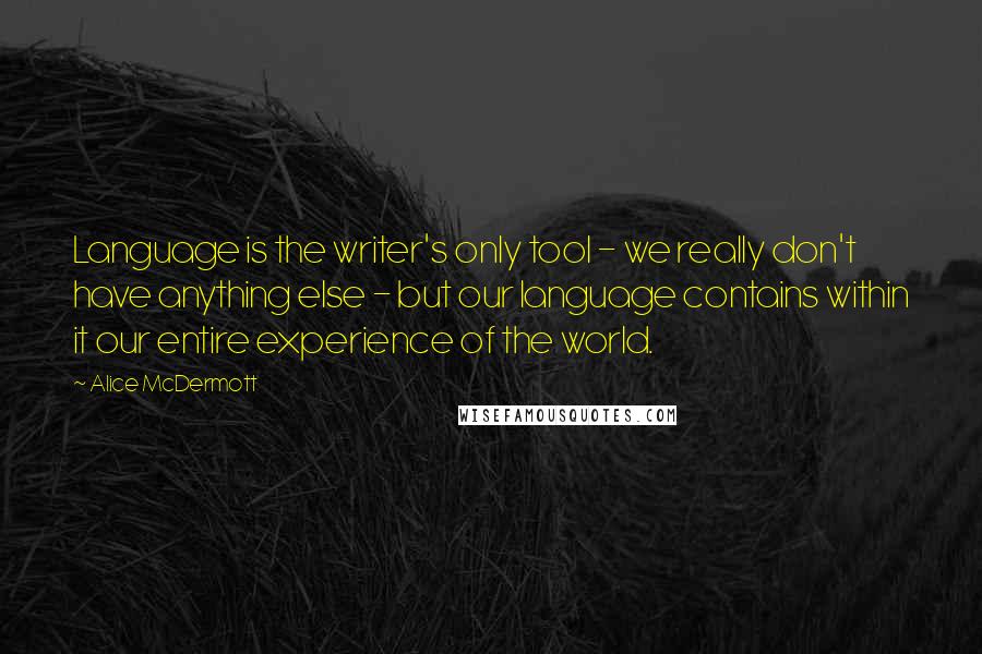 Alice McDermott Quotes: Language is the writer's only tool - we really don't have anything else - but our language contains within it our entire experience of the world.
