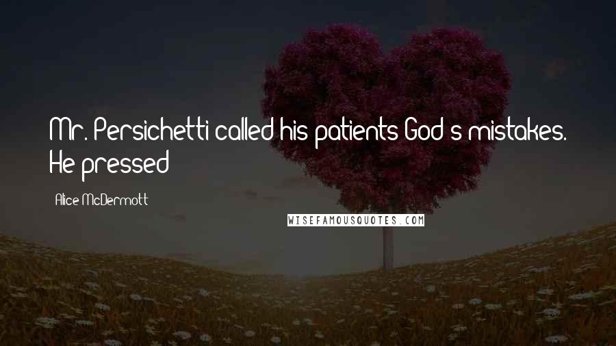 Alice McDermott Quotes: Mr. Persichetti called his patients God's mistakes. He pressed