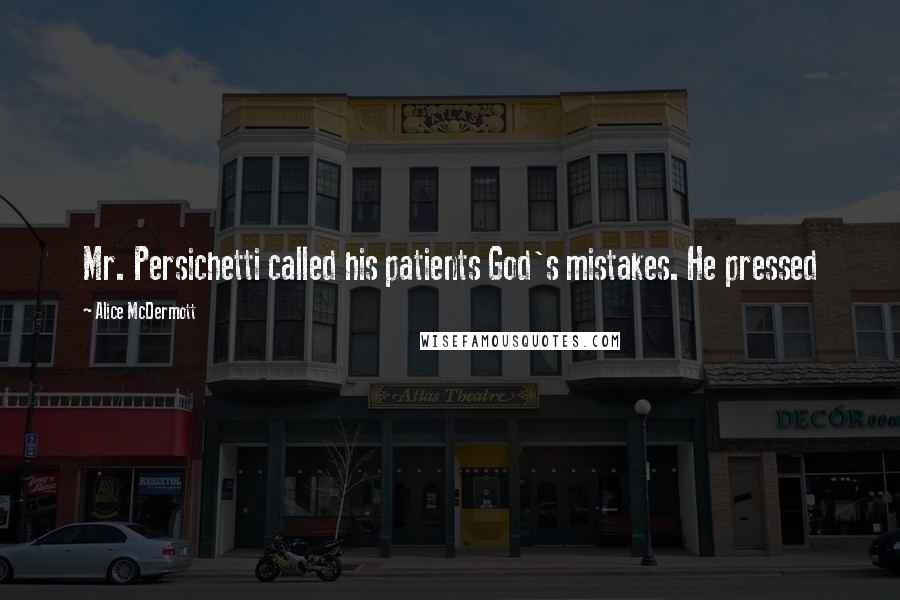 Alice McDermott Quotes: Mr. Persichetti called his patients God's mistakes. He pressed