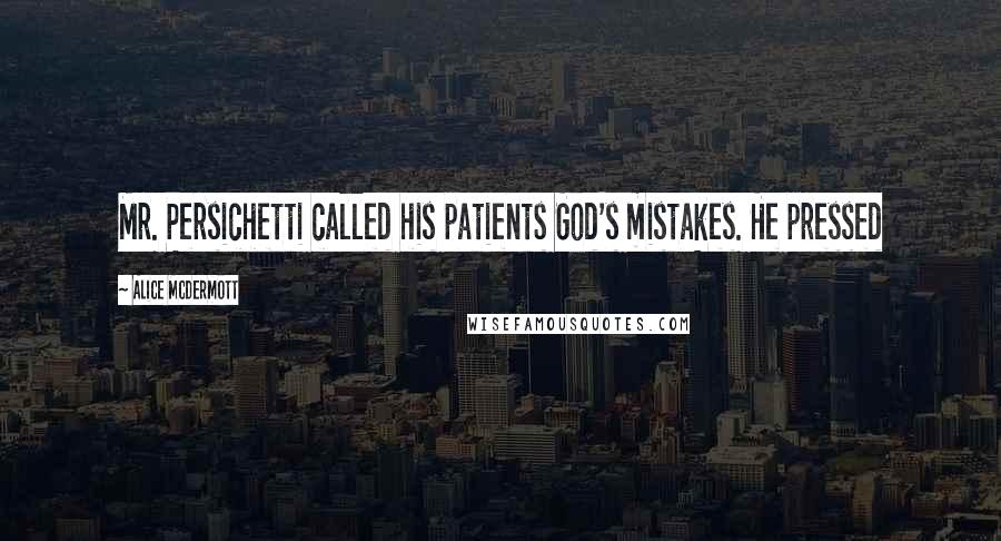 Alice McDermott Quotes: Mr. Persichetti called his patients God's mistakes. He pressed