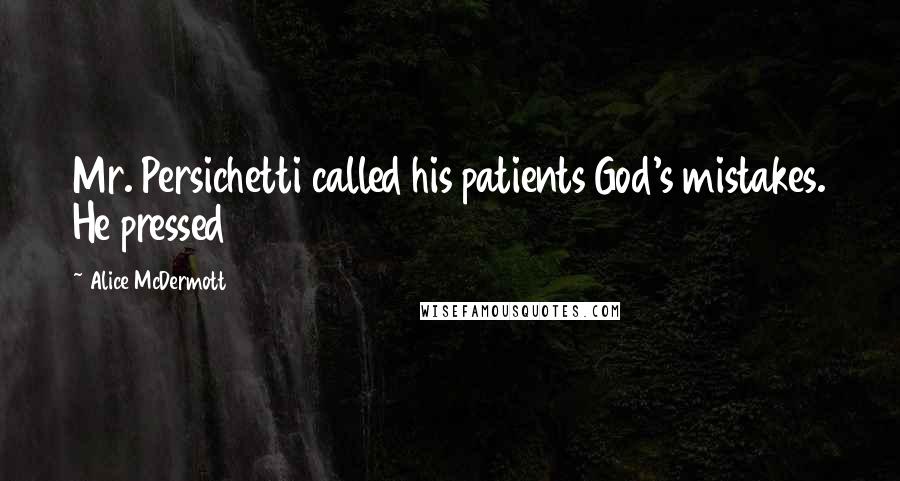 Alice McDermott Quotes: Mr. Persichetti called his patients God's mistakes. He pressed