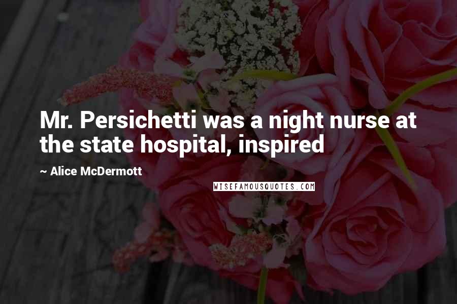 Alice McDermott Quotes: Mr. Persichetti was a night nurse at the state hospital, inspired