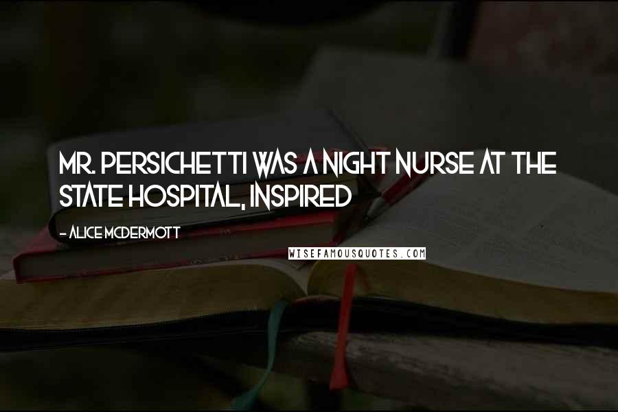 Alice McDermott Quotes: Mr. Persichetti was a night nurse at the state hospital, inspired