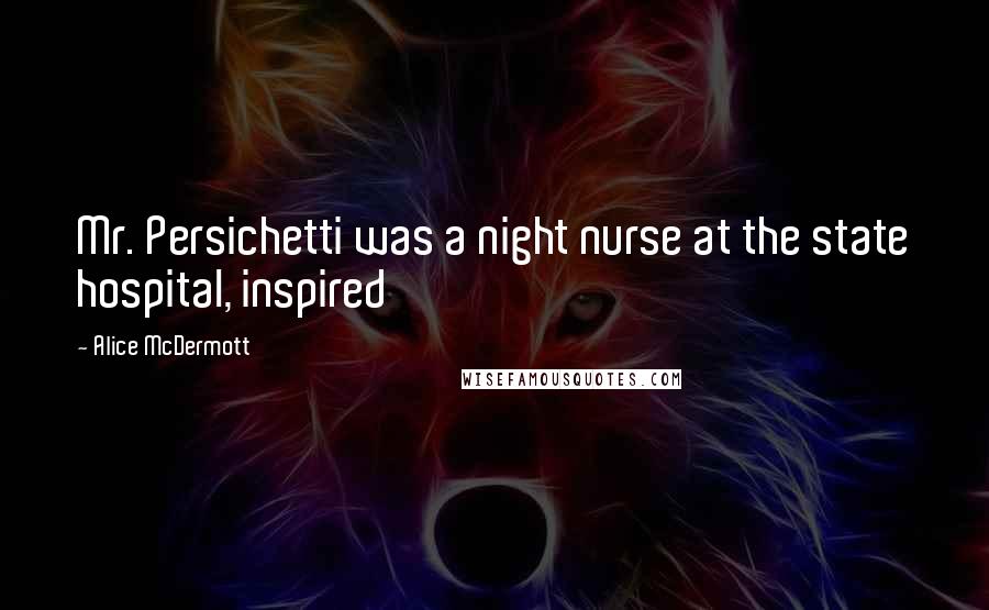 Alice McDermott Quotes: Mr. Persichetti was a night nurse at the state hospital, inspired