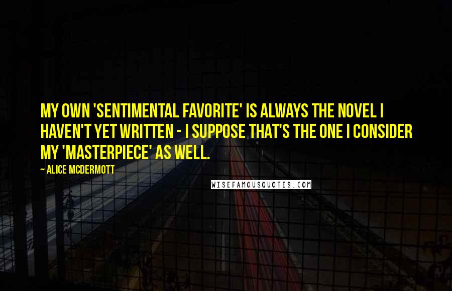 Alice McDermott Quotes: My own 'sentimental favorite' is always the novel I haven't yet written - I suppose that's the one I consider my 'masterpiece' as well.
