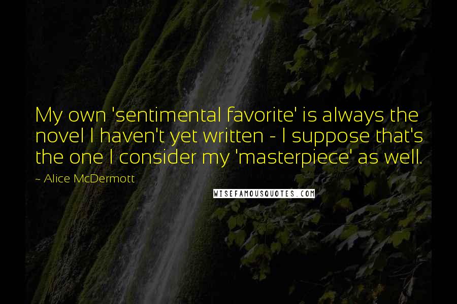 Alice McDermott Quotes: My own 'sentimental favorite' is always the novel I haven't yet written - I suppose that's the one I consider my 'masterpiece' as well.