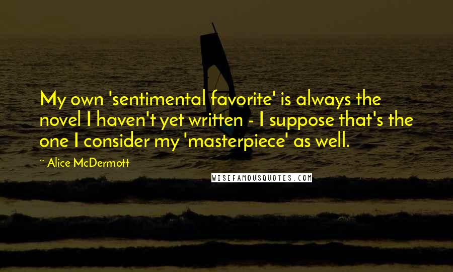 Alice McDermott Quotes: My own 'sentimental favorite' is always the novel I haven't yet written - I suppose that's the one I consider my 'masterpiece' as well.