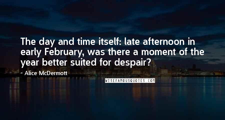 Alice McDermott Quotes: The day and time itself: late afternoon in early February, was there a moment of the year better suited for despair?
