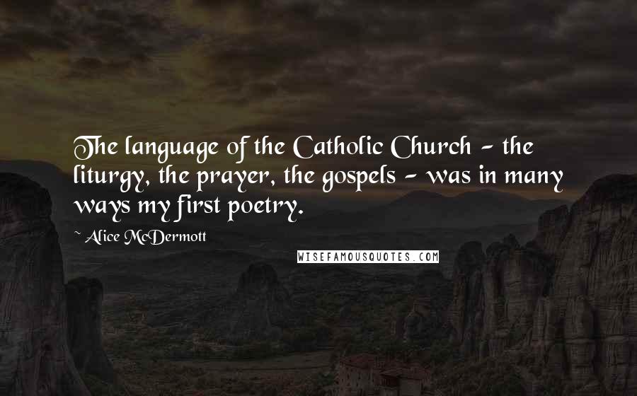 Alice McDermott Quotes: The language of the Catholic Church - the liturgy, the prayer, the gospels - was in many ways my first poetry.