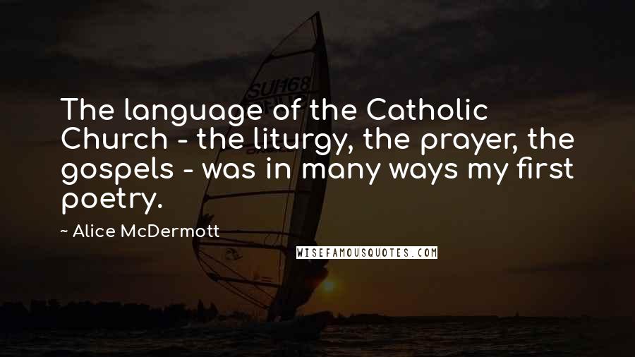 Alice McDermott Quotes: The language of the Catholic Church - the liturgy, the prayer, the gospels - was in many ways my first poetry.