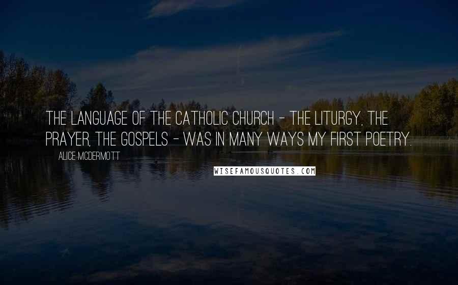 Alice McDermott Quotes: The language of the Catholic Church - the liturgy, the prayer, the gospels - was in many ways my first poetry.