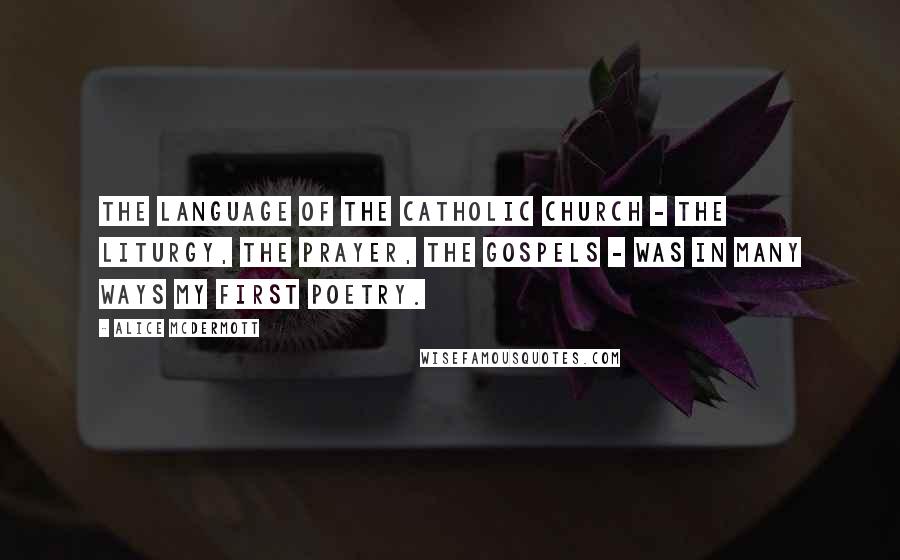 Alice McDermott Quotes: The language of the Catholic Church - the liturgy, the prayer, the gospels - was in many ways my first poetry.