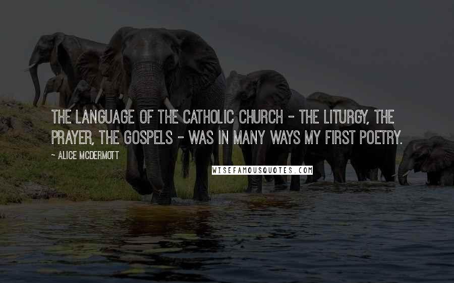 Alice McDermott Quotes: The language of the Catholic Church - the liturgy, the prayer, the gospels - was in many ways my first poetry.