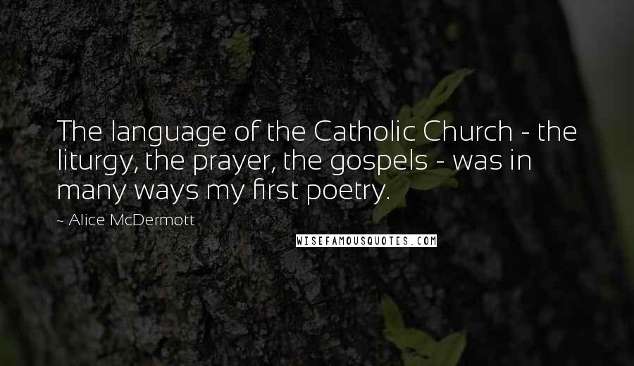 Alice McDermott Quotes: The language of the Catholic Church - the liturgy, the prayer, the gospels - was in many ways my first poetry.