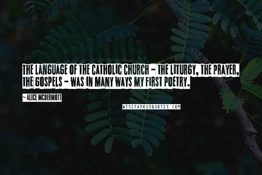 Alice McDermott Quotes: The language of the Catholic Church - the liturgy, the prayer, the gospels - was in many ways my first poetry.
