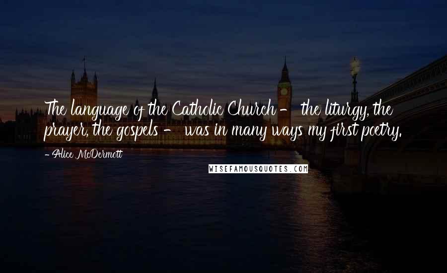 Alice McDermott Quotes: The language of the Catholic Church - the liturgy, the prayer, the gospels - was in many ways my first poetry.