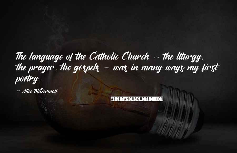 Alice McDermott Quotes: The language of the Catholic Church - the liturgy, the prayer, the gospels - was in many ways my first poetry.