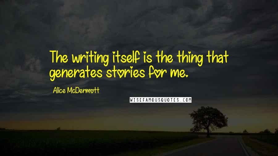 Alice McDermott Quotes: The writing itself is the thing that generates stories for me.