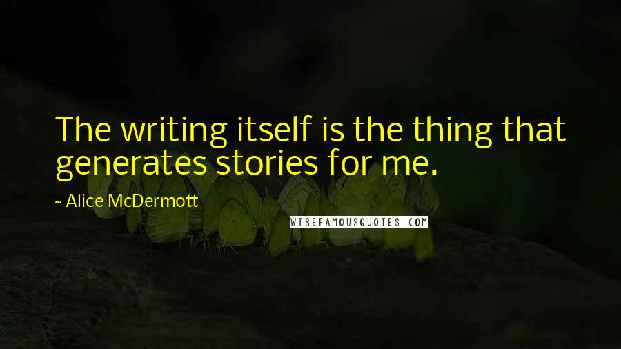 Alice McDermott Quotes: The writing itself is the thing that generates stories for me.