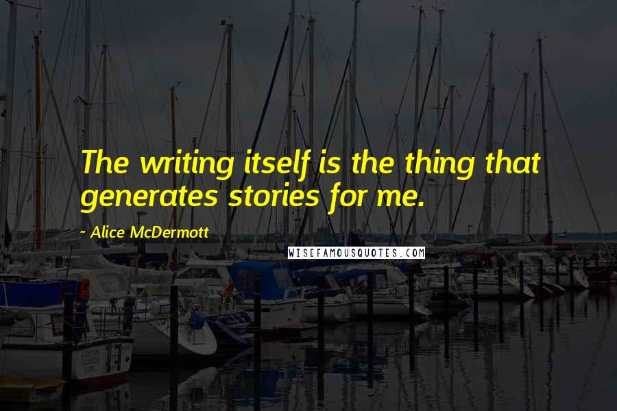 Alice McDermott Quotes: The writing itself is the thing that generates stories for me.