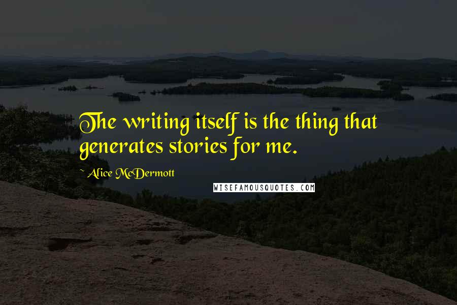 Alice McDermott Quotes: The writing itself is the thing that generates stories for me.