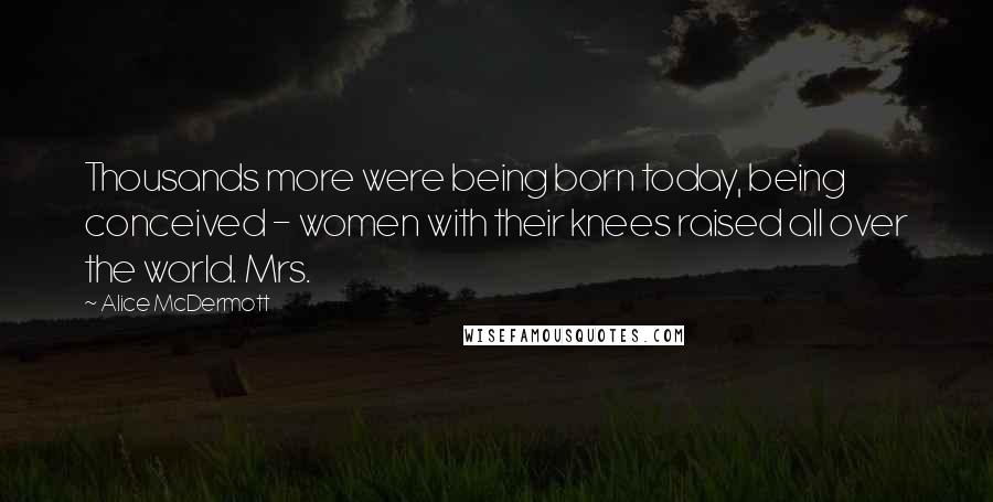 Alice McDermott Quotes: Thousands more were being born today, being conceived - women with their knees raised all over the world. Mrs.