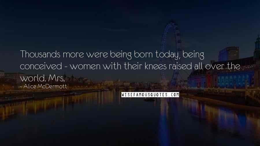 Alice McDermott Quotes: Thousands more were being born today, being conceived - women with their knees raised all over the world. Mrs.