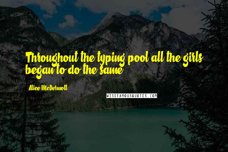 Alice McDermott Quotes: Throughout the typing pool all the girls began to do the same.