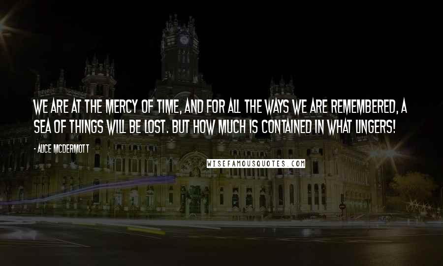 Alice McDermott Quotes: We are at the mercy of time, and for all the ways we are remembered, a sea of things will be lost. But how much is contained in what lingers!