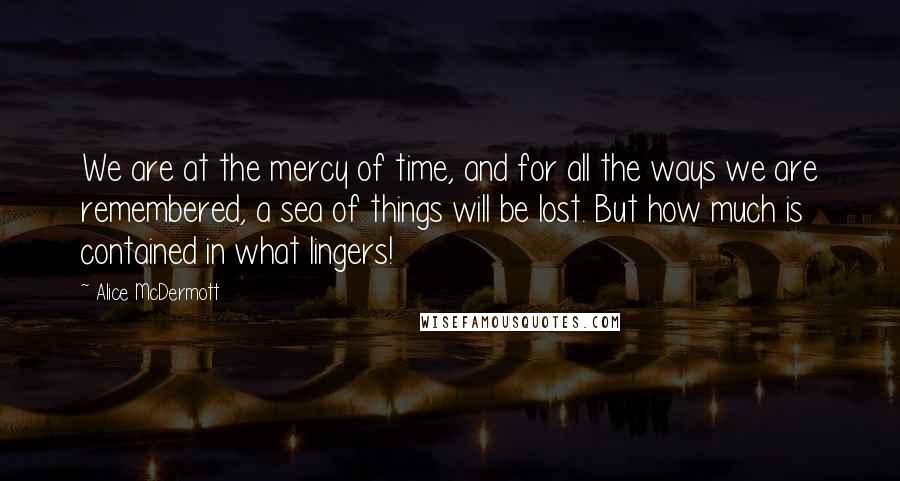 Alice McDermott Quotes: We are at the mercy of time, and for all the ways we are remembered, a sea of things will be lost. But how much is contained in what lingers!