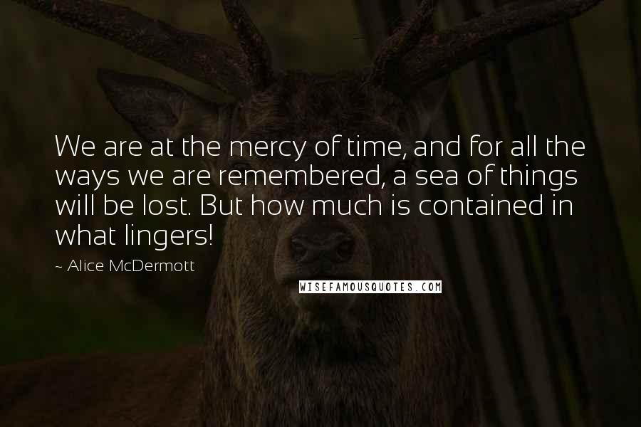 Alice McDermott Quotes: We are at the mercy of time, and for all the ways we are remembered, a sea of things will be lost. But how much is contained in what lingers!