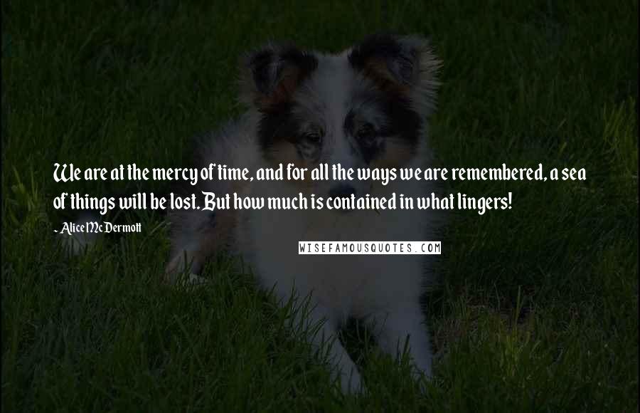 Alice McDermott Quotes: We are at the mercy of time, and for all the ways we are remembered, a sea of things will be lost. But how much is contained in what lingers!