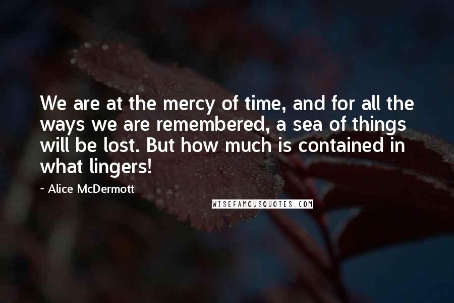 Alice McDermott Quotes: We are at the mercy of time, and for all the ways we are remembered, a sea of things will be lost. But how much is contained in what lingers!