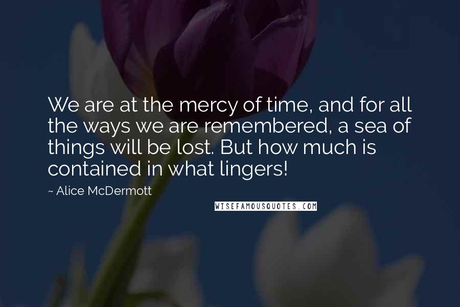 Alice McDermott Quotes: We are at the mercy of time, and for all the ways we are remembered, a sea of things will be lost. But how much is contained in what lingers!