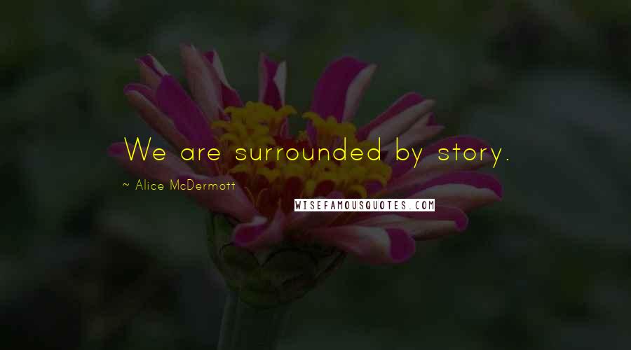 Alice McDermott Quotes: We are surrounded by story.