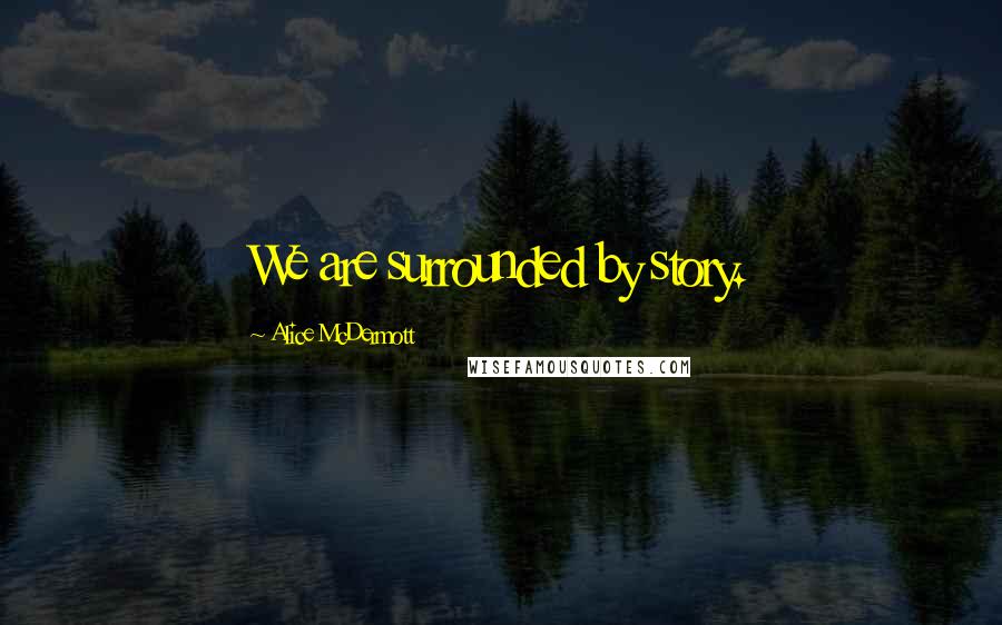 Alice McDermott Quotes: We are surrounded by story.