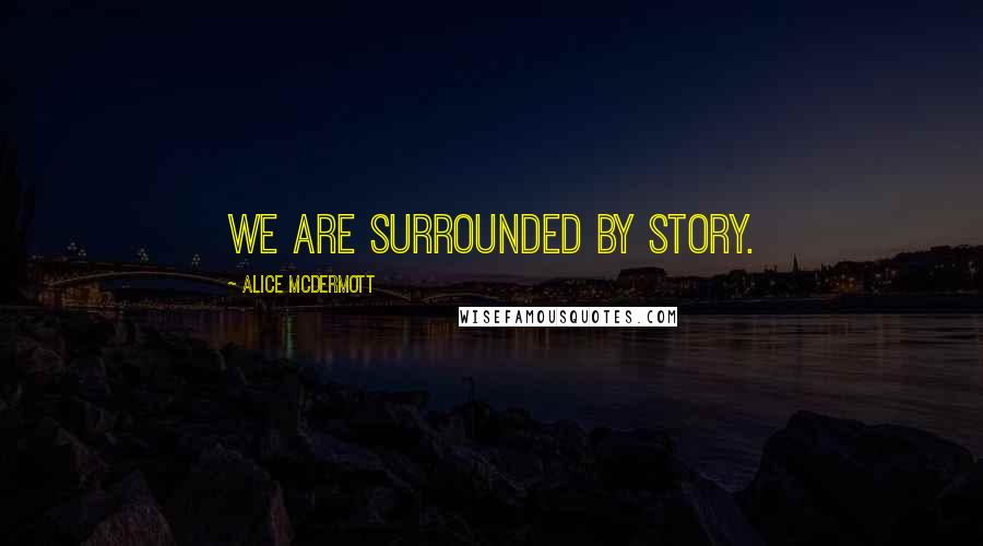 Alice McDermott Quotes: We are surrounded by story.