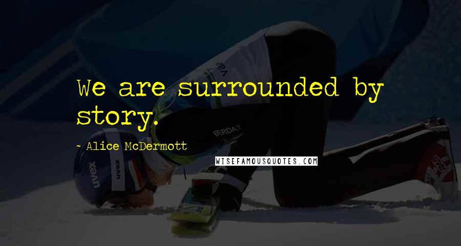 Alice McDermott Quotes: We are surrounded by story.