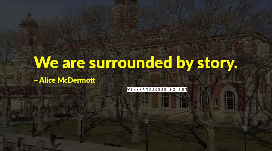 Alice McDermott Quotes: We are surrounded by story.