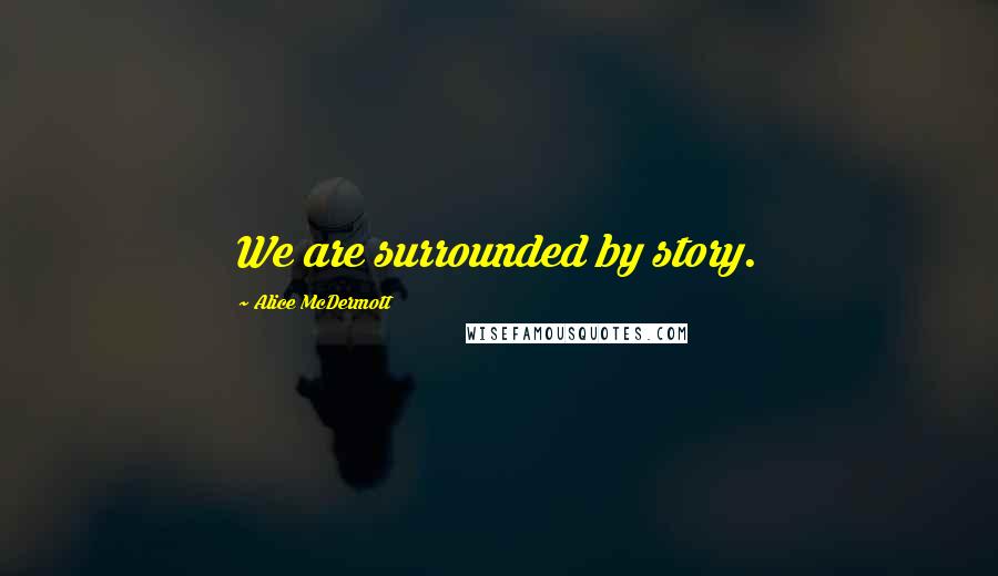 Alice McDermott Quotes: We are surrounded by story.