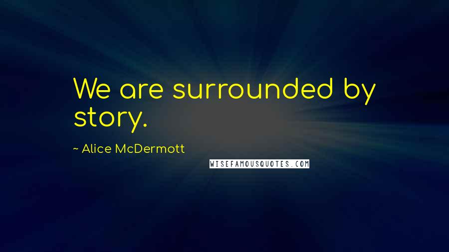 Alice McDermott Quotes: We are surrounded by story.