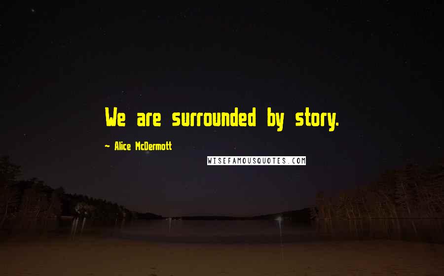 Alice McDermott Quotes: We are surrounded by story.