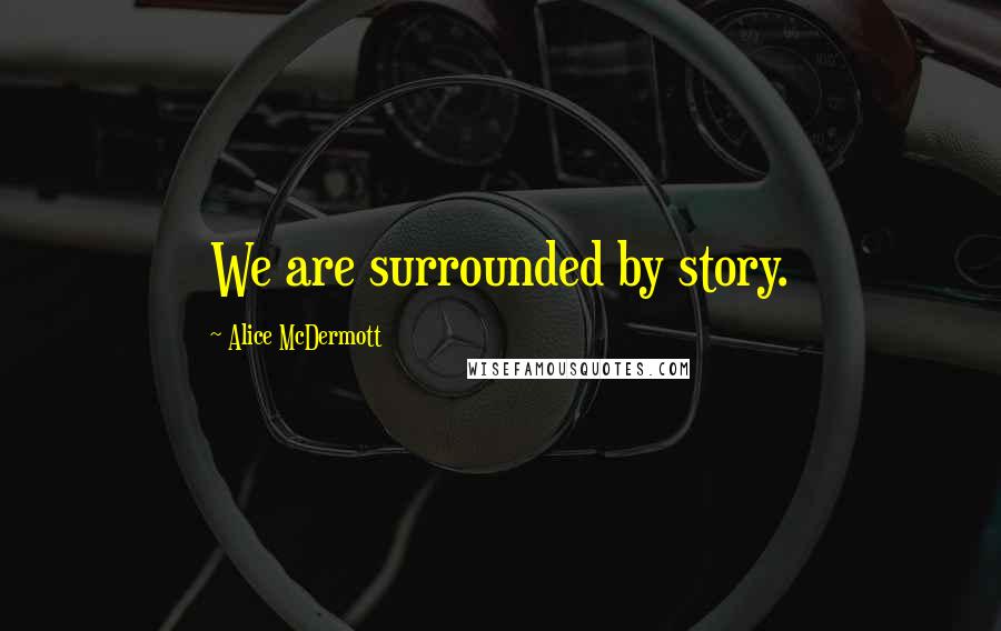 Alice McDermott Quotes: We are surrounded by story.